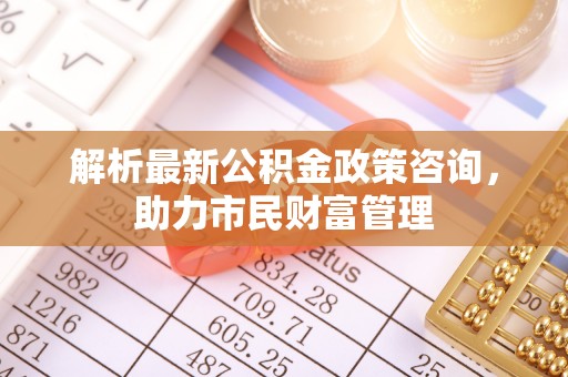 凌云解析最新公积金政策咨询，助力市民财富管理
