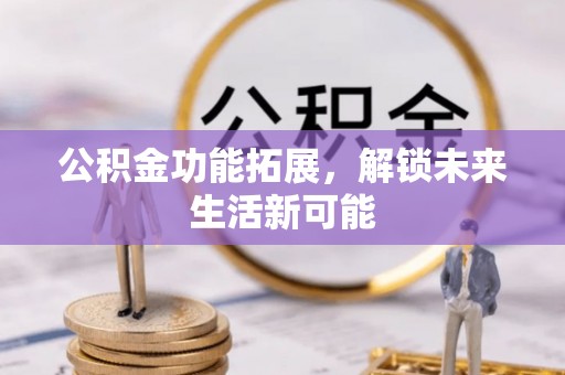 凌云公积金功能拓展，解锁未来生活新可能