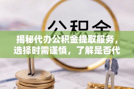 凌云揭秘代办公积金提取服务，选择时需谨慎，了解是否代办公积金提取可靠吗？