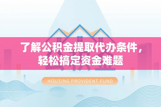 凌云了解公积金提取代办条件，轻松搞定资金难题