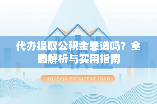 凌云代办提取公积金靠谱吗？全面解析与实用指南