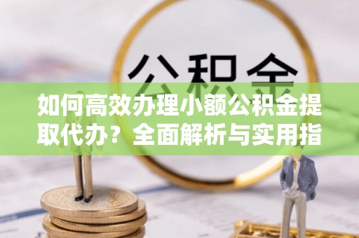 凌云如何高效办理小额公积金提取代办？全面解析与实用指南