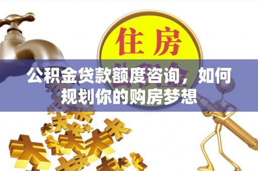 凌云公积金贷款额度咨询，如何规划你的购房梦想