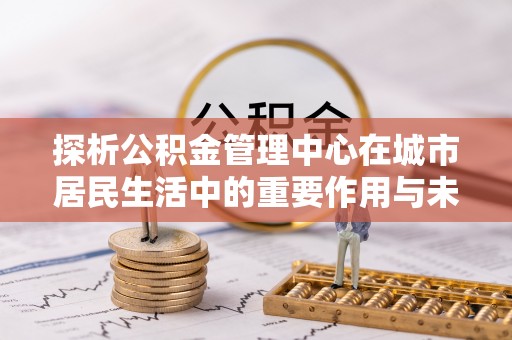 凌云探析公积金管理中心在城市居民生活中的重要作用与未来发展趋势