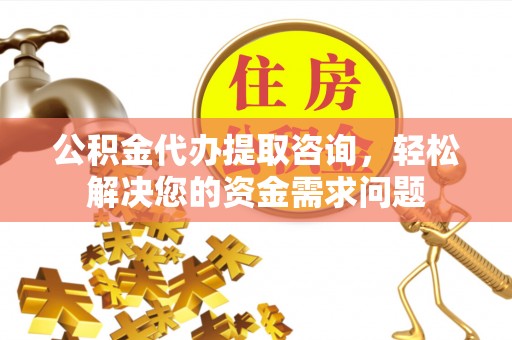 凌云公积金代办提取咨询，轻松解决您的资金需求问题