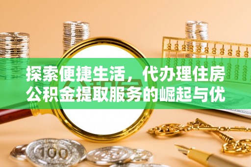 凌云探索便捷生活，代办理住房公积金提取服务的崛起与优势