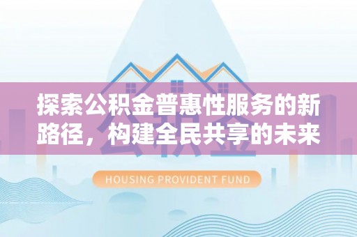 凌云探索公积金普惠性服务的新路径，构建全民共享的未来