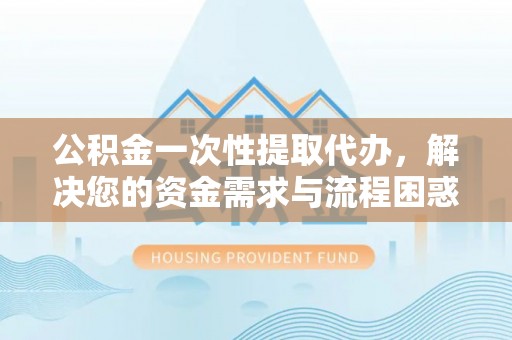 凌云公积金一次性提取代办，解决您的资金需求与流程困惑