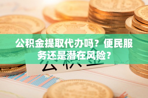 凌云公积金提取代办吗？便民服务还是潜在风险？