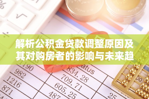 凌云解析公积金贷款调整原因及其对购房者的影响与未来趋势