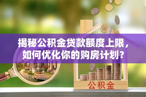 凌云揭秘公积金贷款额度上限，如何优化你的购房计划？