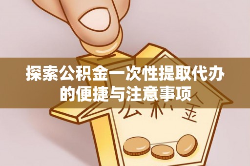 凌云探索公积金一次性提取代办的便捷与注意事项