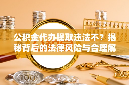 凌云公积金代办提取违法不？揭秘背后的法律风险与合理解决方案