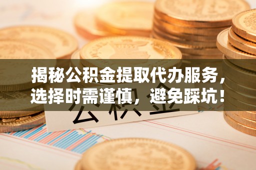 凌云揭秘公积金提取代办服务，选择时需谨慎，避免踩坑！