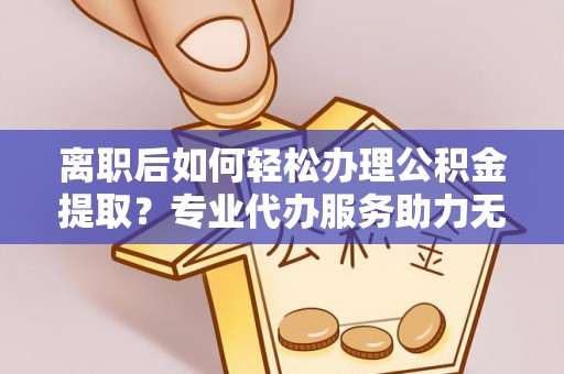 凌云离职后如何轻松办理公积金提取？专业代办服务助力无忧