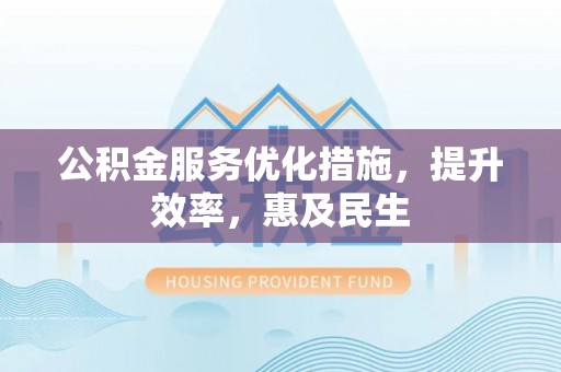 凌云公积金服务优化措施，提升效率，惠及民生