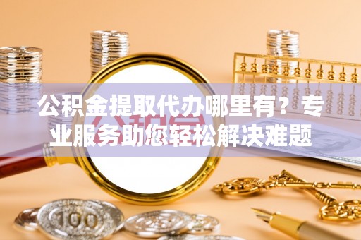 凌云公积金提取代办哪里有？专业服务助您轻松解决难题