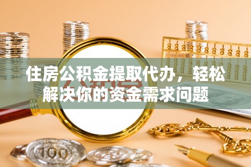 凌云住房公积金提取代办，轻松解决你的资金需求问题