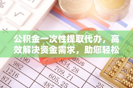 凌云公积金一次性提取代办，高效解决资金需求，助您轻松应对生活难题