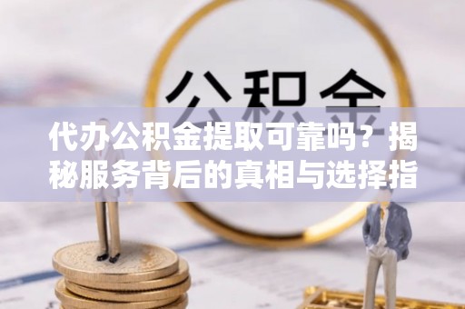 凌云代办公积金提取可靠吗？揭秘服务背后的真相与选择指南