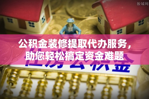 凌云公积金装修提取代办服务，助您轻松搞定资金难题