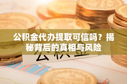 凌云公积金代办提取可信吗？揭秘背后的真相与风险