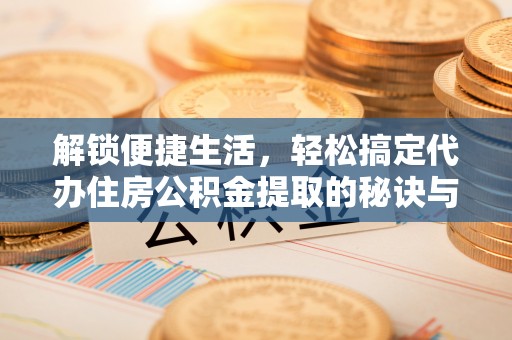 凌云解锁便捷生活，轻松搞定代办住房公积金提取的秘诀与技巧