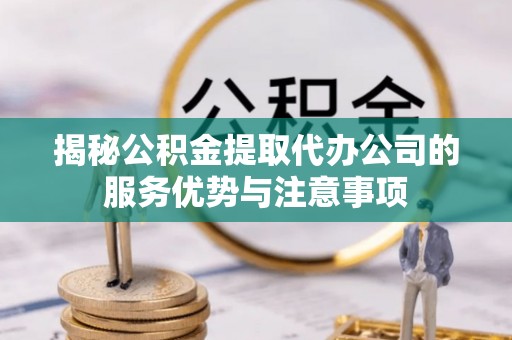 凌云揭秘公积金提取代办公司的服务优势与注意事项