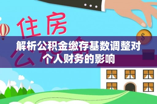 凌云解析公积金缴存基数调整对个人财务的影响