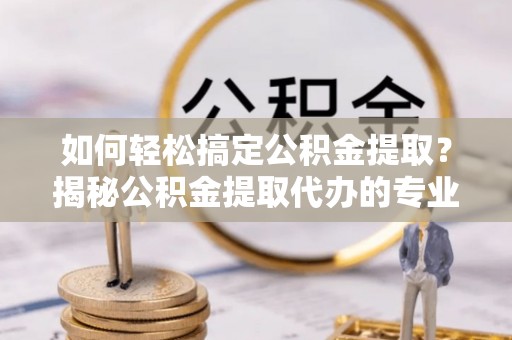 凌云如何轻松搞定公积金提取？揭秘公积金提取代办的专业服务