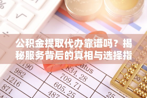 凌云公积金提取代办靠谱吗？揭秘服务背后的真相与选择指南