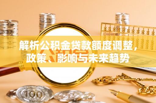 凌云解析公积金贷款额度调整，政策、影响与未来趋势
