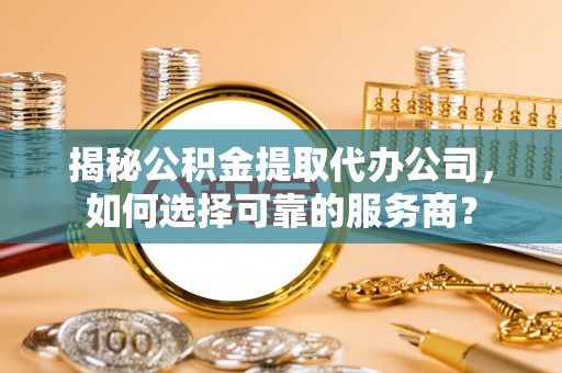 凌云揭秘公积金提取代办公司，如何选择可靠的服务商？
