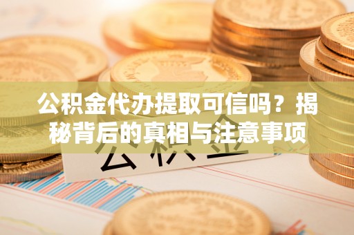 凌云公积金代办提取可信吗？揭秘背后的真相与注意事项
