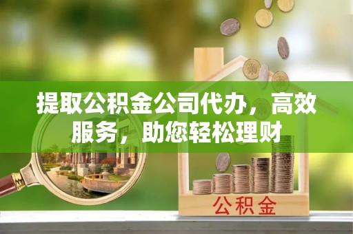 凌云提取公积金公司代办，高效服务，助您轻松理财
