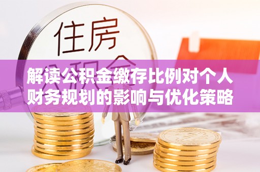 凌云解读公积金缴存比例对个人财务规划的影响与优化策略