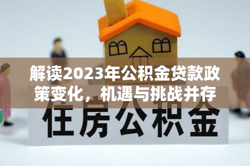凌云解读2023年公积金贷款政策变化，机遇与挑战并存