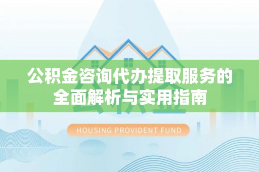 凌云公积金咨询代办提取服务的全面解析与实用指南