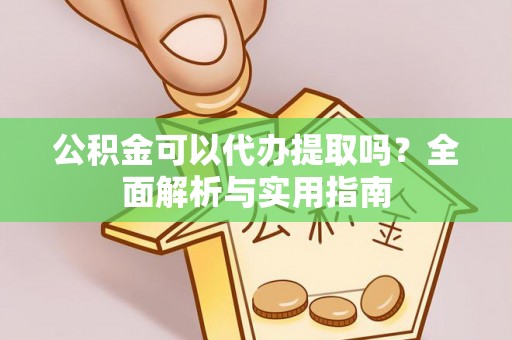 凌云公积金可以代办提取吗？全面解析与实用指南