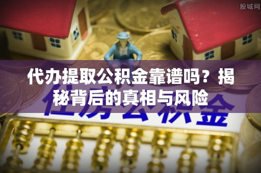 凌云代办提取公积金靠谱吗？揭秘背后的真相与风险