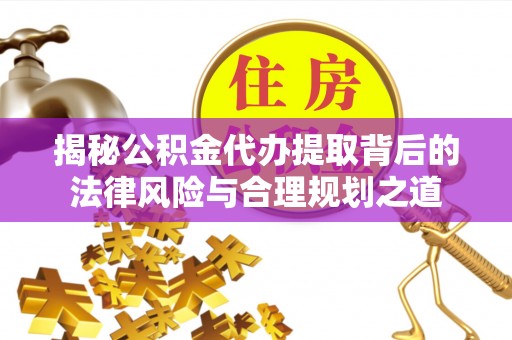 凌云揭秘公积金代办提取背后的法律风险与合理规划之道