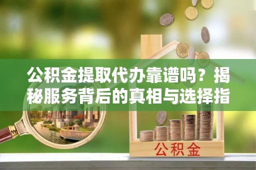 凌云公积金提取代办靠谱吗？揭秘服务背后的真相与选择指南