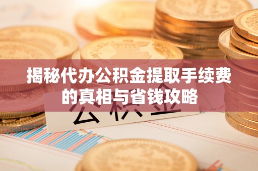 凌云揭秘代办公积金提取手续费的真相与省钱攻略