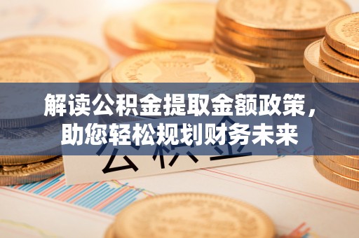 凌云解读公积金提取金额政策，助您轻松规划财务未来