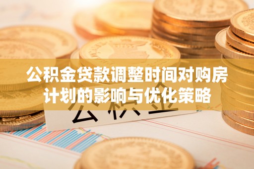 凌云公积金贷款调整时间对购房计划的影响与优化策略