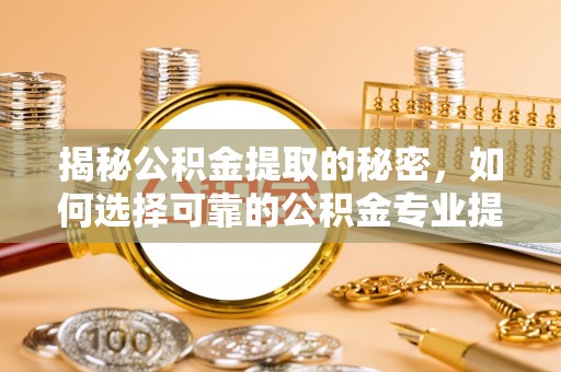 凌云揭秘公积金提取的秘密，如何选择可靠的公积金专业提取代办服务