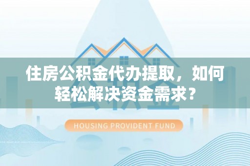 凌云住房公积金代办提取，如何轻松解决资金需求？