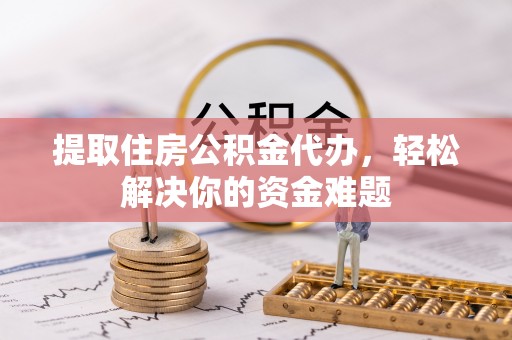 凌云提取住房公积金代办，轻松解决你的资金难题