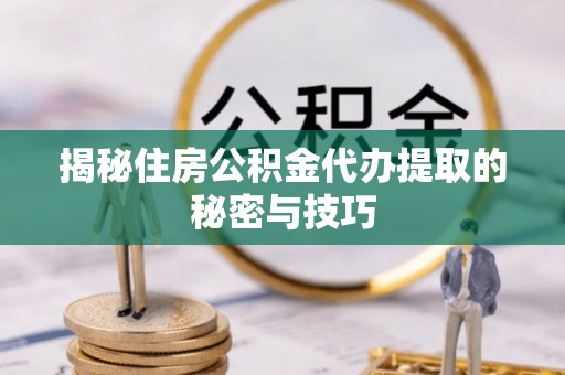 凌云揭秘住房公积金代办提取的秘密与技巧
