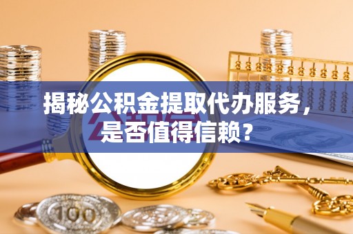 凌云揭秘公积金提取代办服务，是否值得信赖？